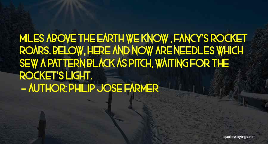 Philip Jose Farmer Quotes: Miles Above The Earth We Know , Fancy's Rocket Roars. Below, Here And Now Are Needles Which Sew A Pattern