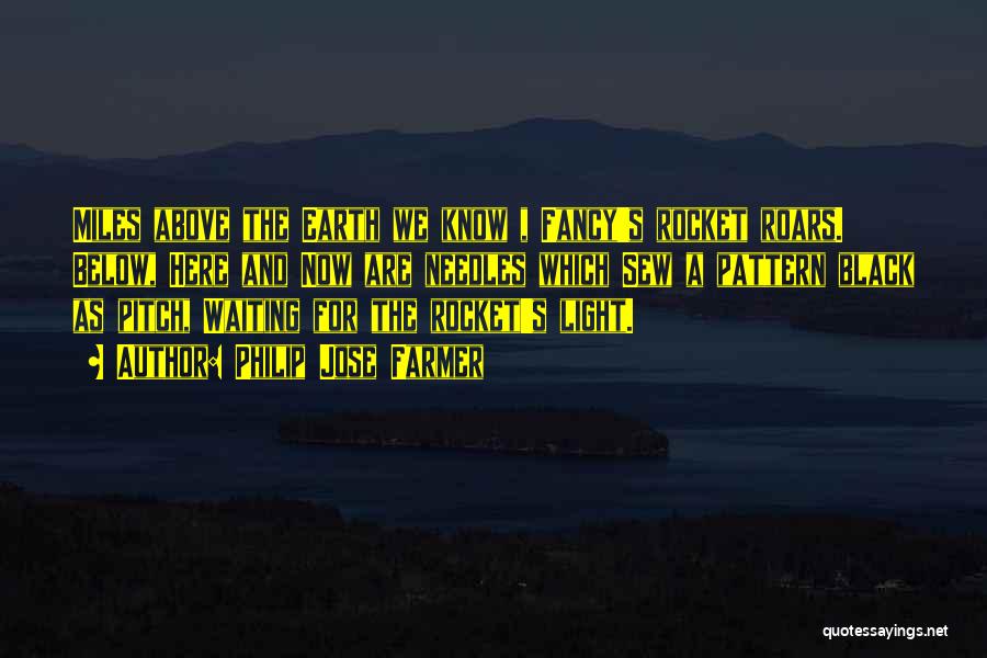 Philip Jose Farmer Quotes: Miles Above The Earth We Know , Fancy's Rocket Roars. Below, Here And Now Are Needles Which Sew A Pattern