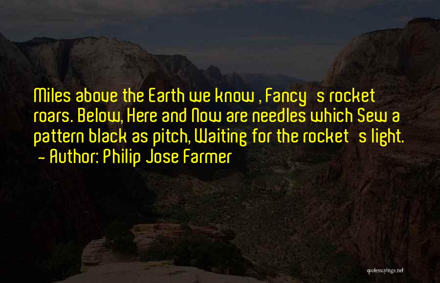 Philip Jose Farmer Quotes: Miles Above The Earth We Know , Fancy's Rocket Roars. Below, Here And Now Are Needles Which Sew A Pattern