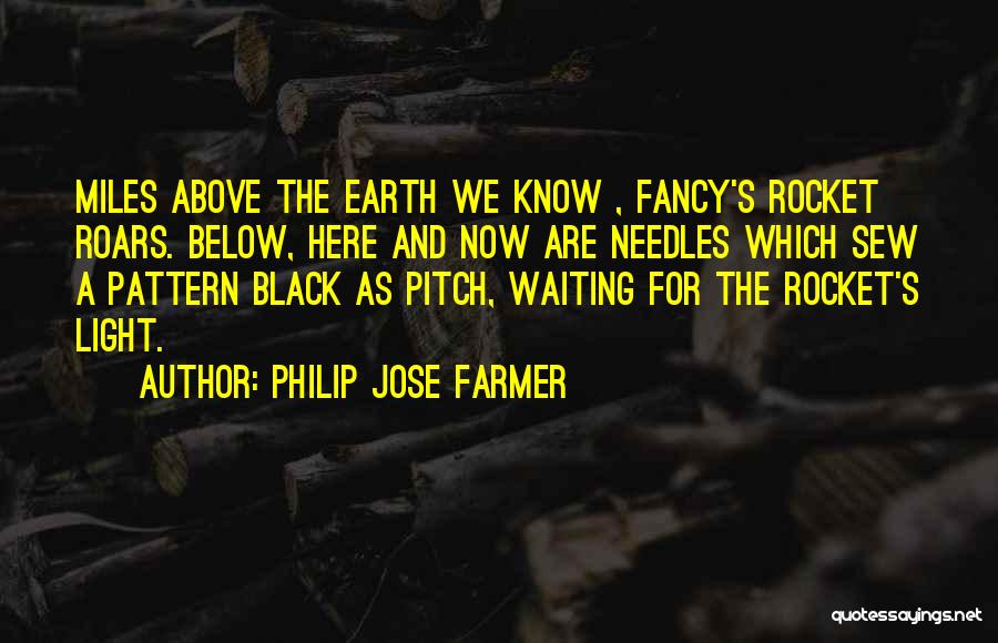 Philip Jose Farmer Quotes: Miles Above The Earth We Know , Fancy's Rocket Roars. Below, Here And Now Are Needles Which Sew A Pattern