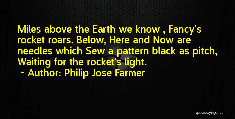 Philip Jose Farmer Quotes: Miles Above The Earth We Know , Fancy's Rocket Roars. Below, Here And Now Are Needles Which Sew A Pattern