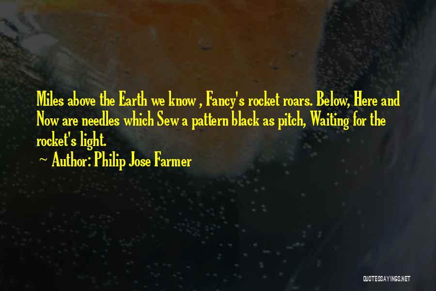 Philip Jose Farmer Quotes: Miles Above The Earth We Know , Fancy's Rocket Roars. Below, Here And Now Are Needles Which Sew A Pattern