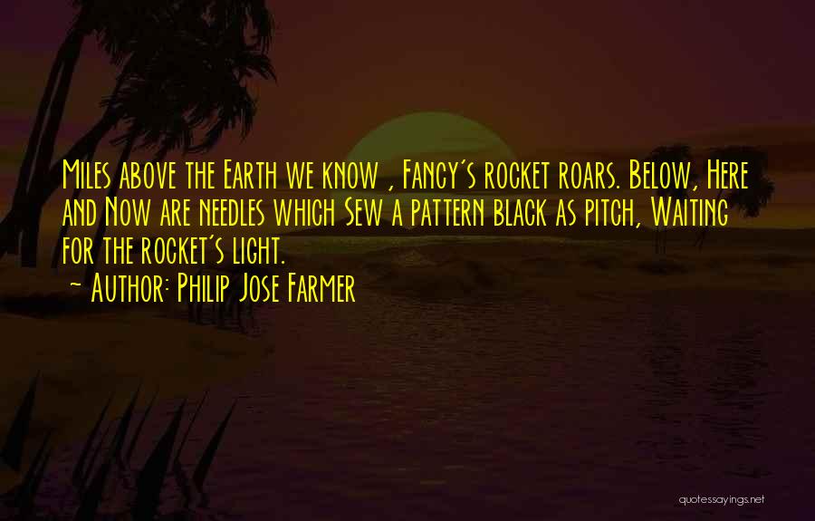 Philip Jose Farmer Quotes: Miles Above The Earth We Know , Fancy's Rocket Roars. Below, Here And Now Are Needles Which Sew A Pattern