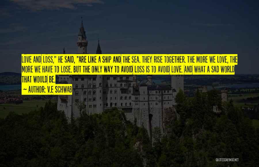 V.E Schwab Quotes: Love And Loss, He Said, Are Like A Ship And The Sea. They Rise Together. The More We Love, The