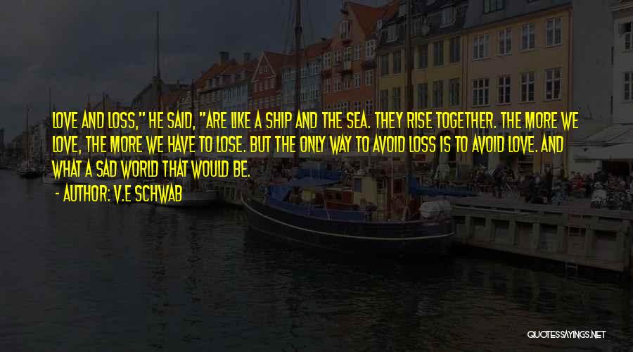 V.E Schwab Quotes: Love And Loss, He Said, Are Like A Ship And The Sea. They Rise Together. The More We Love, The