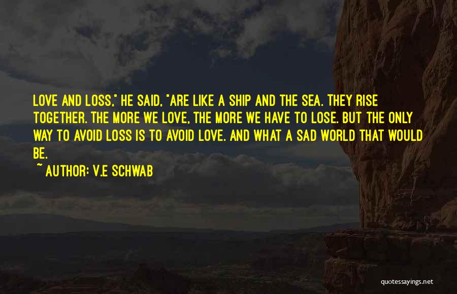 V.E Schwab Quotes: Love And Loss, He Said, Are Like A Ship And The Sea. They Rise Together. The More We Love, The