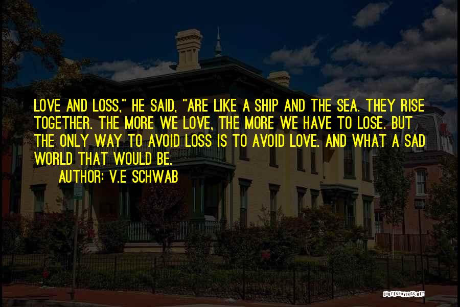V.E Schwab Quotes: Love And Loss, He Said, Are Like A Ship And The Sea. They Rise Together. The More We Love, The