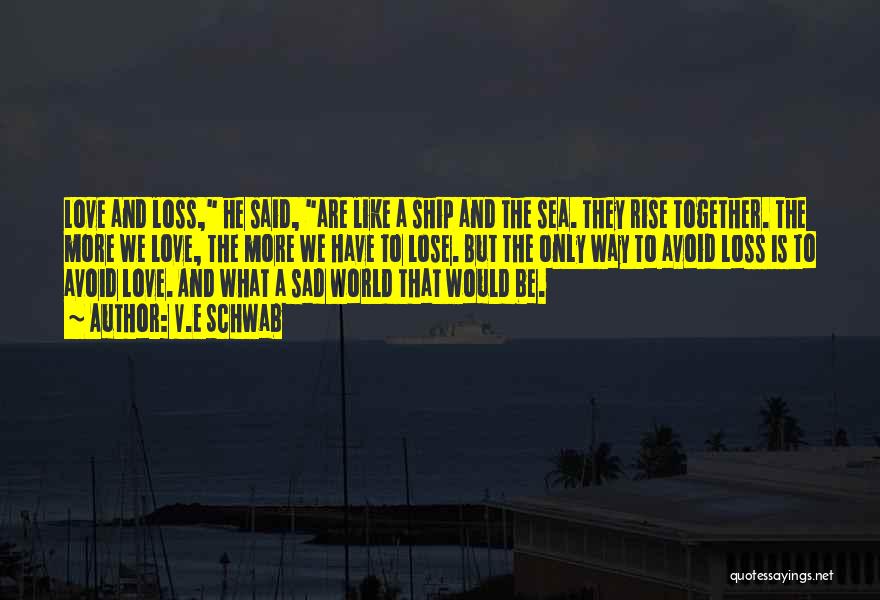 V.E Schwab Quotes: Love And Loss, He Said, Are Like A Ship And The Sea. They Rise Together. The More We Love, The
