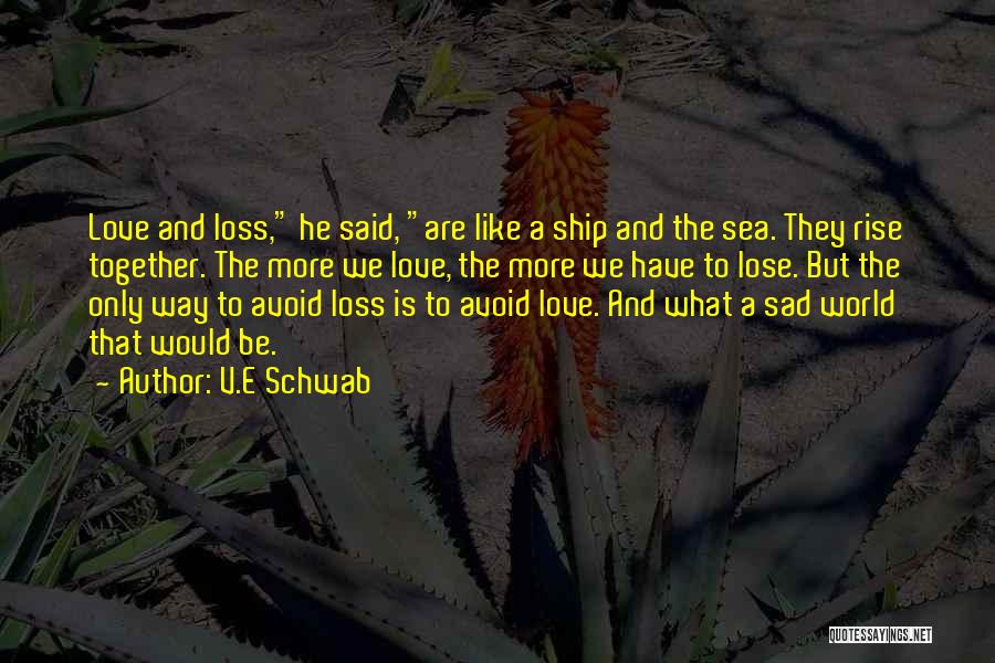 V.E Schwab Quotes: Love And Loss, He Said, Are Like A Ship And The Sea. They Rise Together. The More We Love, The