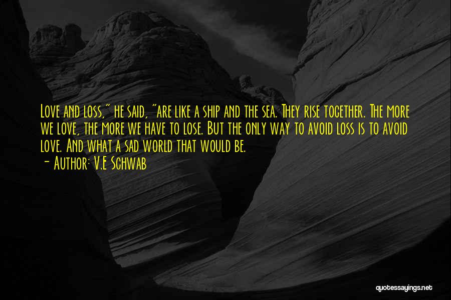V.E Schwab Quotes: Love And Loss, He Said, Are Like A Ship And The Sea. They Rise Together. The More We Love, The