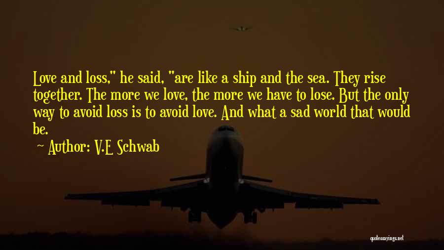 V.E Schwab Quotes: Love And Loss, He Said, Are Like A Ship And The Sea. They Rise Together. The More We Love, The