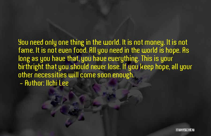 Ilchi Lee Quotes: You Need Only One Thing In The World. It Is Not Money. It Is Not Fame. It Is Not Even