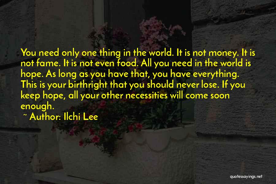 Ilchi Lee Quotes: You Need Only One Thing In The World. It Is Not Money. It Is Not Fame. It Is Not Even