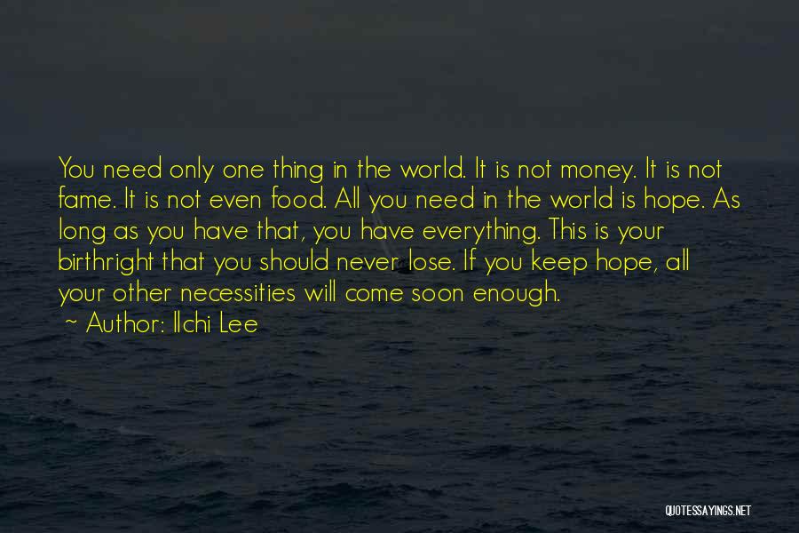 Ilchi Lee Quotes: You Need Only One Thing In The World. It Is Not Money. It Is Not Fame. It Is Not Even