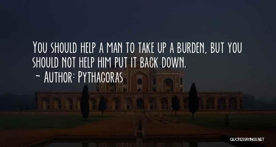 Pythagoras Quotes: You Should Help A Man To Take Up A Burden, But You Should Not Help Him Put It Back Down.