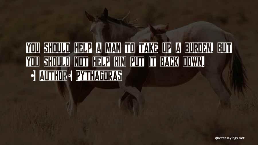 Pythagoras Quotes: You Should Help A Man To Take Up A Burden, But You Should Not Help Him Put It Back Down.