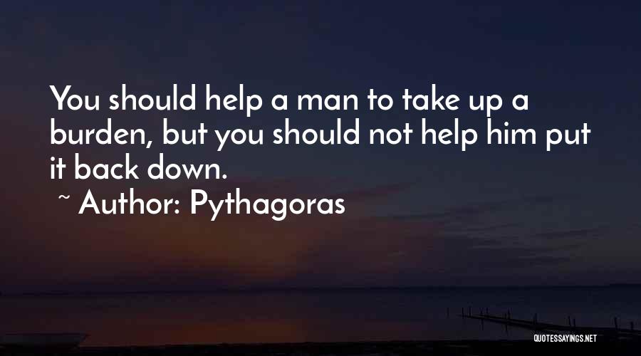 Pythagoras Quotes: You Should Help A Man To Take Up A Burden, But You Should Not Help Him Put It Back Down.