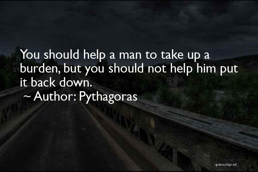 Pythagoras Quotes: You Should Help A Man To Take Up A Burden, But You Should Not Help Him Put It Back Down.