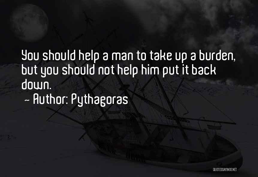 Pythagoras Quotes: You Should Help A Man To Take Up A Burden, But You Should Not Help Him Put It Back Down.