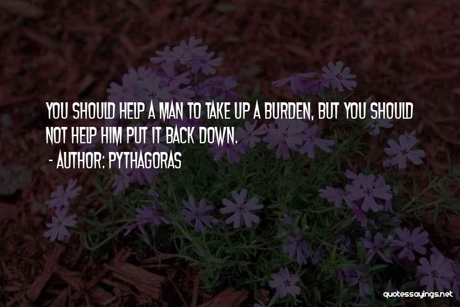 Pythagoras Quotes: You Should Help A Man To Take Up A Burden, But You Should Not Help Him Put It Back Down.