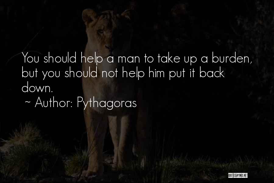 Pythagoras Quotes: You Should Help A Man To Take Up A Burden, But You Should Not Help Him Put It Back Down.