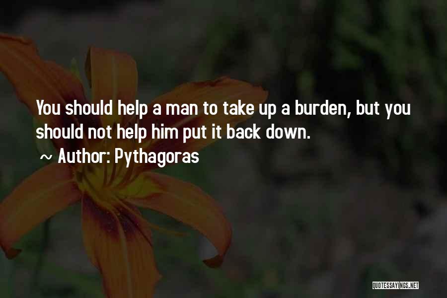 Pythagoras Quotes: You Should Help A Man To Take Up A Burden, But You Should Not Help Him Put It Back Down.