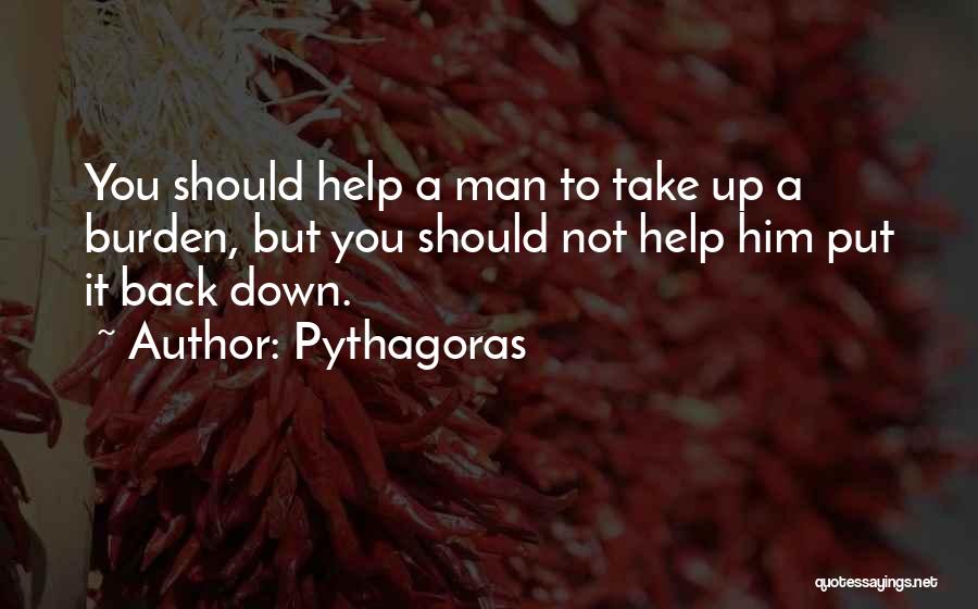 Pythagoras Quotes: You Should Help A Man To Take Up A Burden, But You Should Not Help Him Put It Back Down.