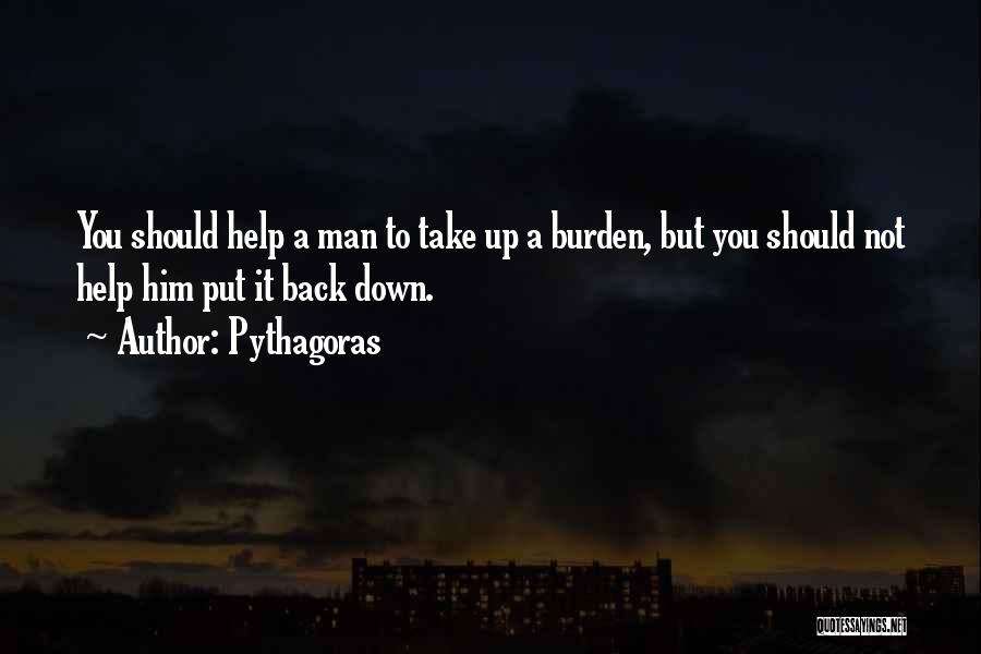 Pythagoras Quotes: You Should Help A Man To Take Up A Burden, But You Should Not Help Him Put It Back Down.