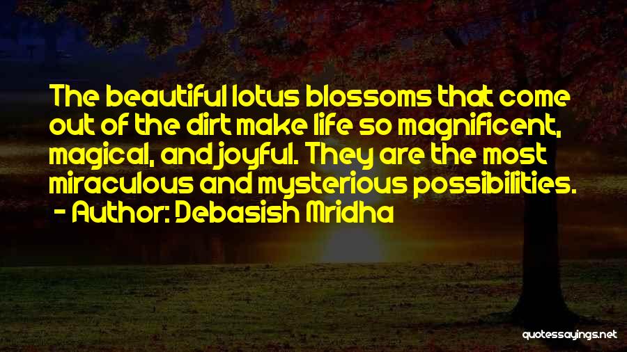 Debasish Mridha Quotes: The Beautiful Lotus Blossoms That Come Out Of The Dirt Make Life So Magnificent, Magical, And Joyful. They Are The