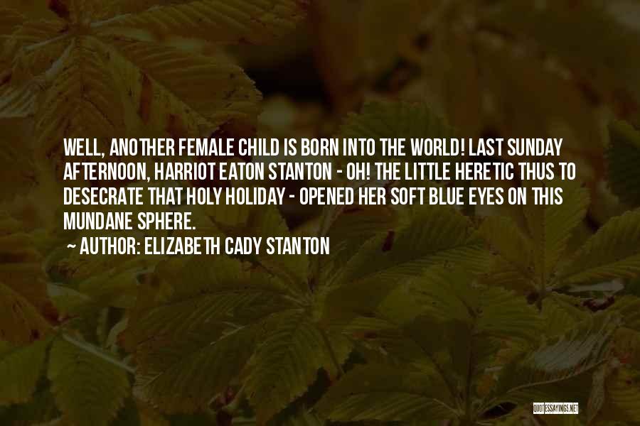 Elizabeth Cady Stanton Quotes: Well, Another Female Child Is Born Into The World! Last Sunday Afternoon, Harriot Eaton Stanton - Oh! The Little Heretic