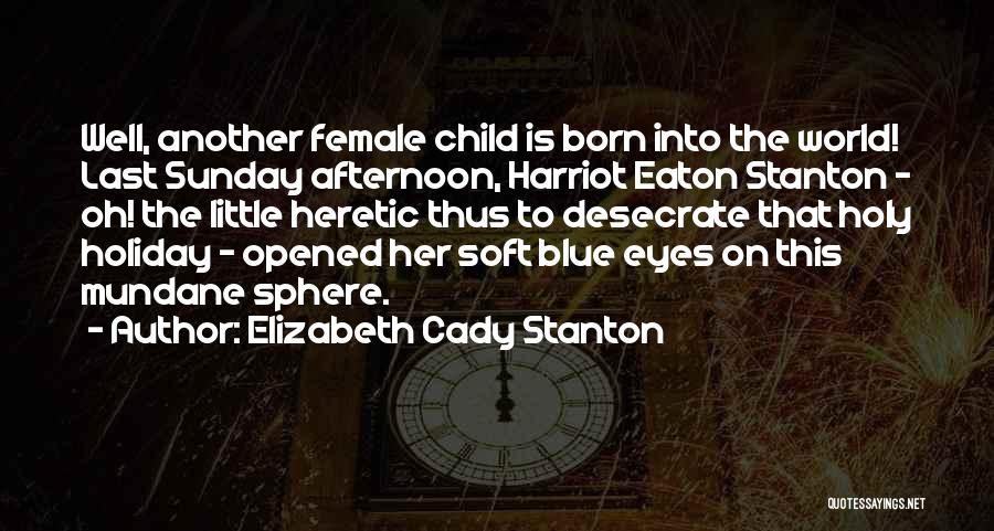 Elizabeth Cady Stanton Quotes: Well, Another Female Child Is Born Into The World! Last Sunday Afternoon, Harriot Eaton Stanton - Oh! The Little Heretic