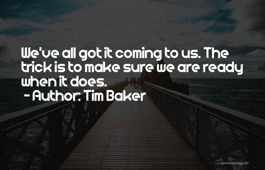 Tim Baker Quotes: We've All Got It Coming To Us. The Trick Is To Make Sure We Are Ready When It Does.