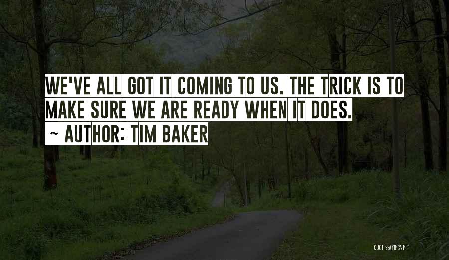 Tim Baker Quotes: We've All Got It Coming To Us. The Trick Is To Make Sure We Are Ready When It Does.