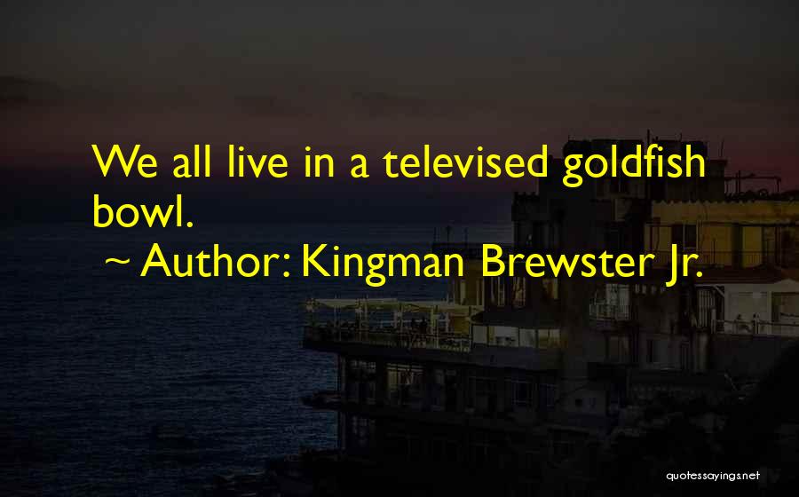 Kingman Brewster Jr. Quotes: We All Live In A Televised Goldfish Bowl.