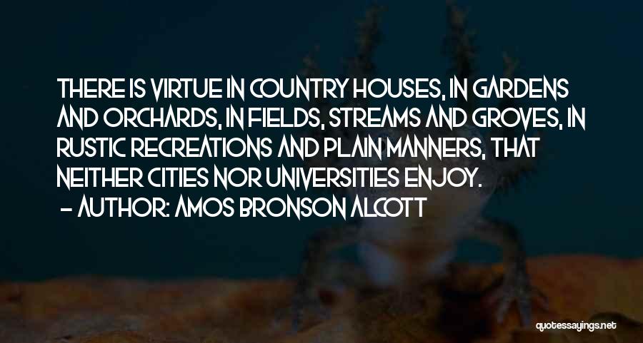 Amos Bronson Alcott Quotes: There Is Virtue In Country Houses, In Gardens And Orchards, In Fields, Streams And Groves, In Rustic Recreations And Plain