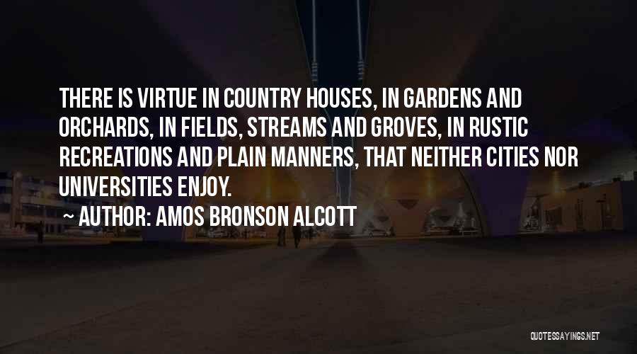 Amos Bronson Alcott Quotes: There Is Virtue In Country Houses, In Gardens And Orchards, In Fields, Streams And Groves, In Rustic Recreations And Plain