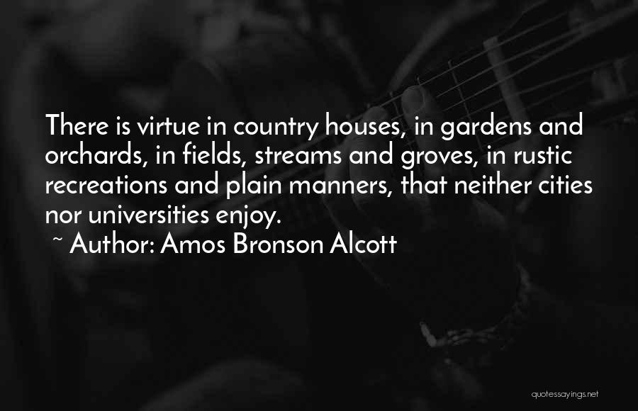 Amos Bronson Alcott Quotes: There Is Virtue In Country Houses, In Gardens And Orchards, In Fields, Streams And Groves, In Rustic Recreations And Plain