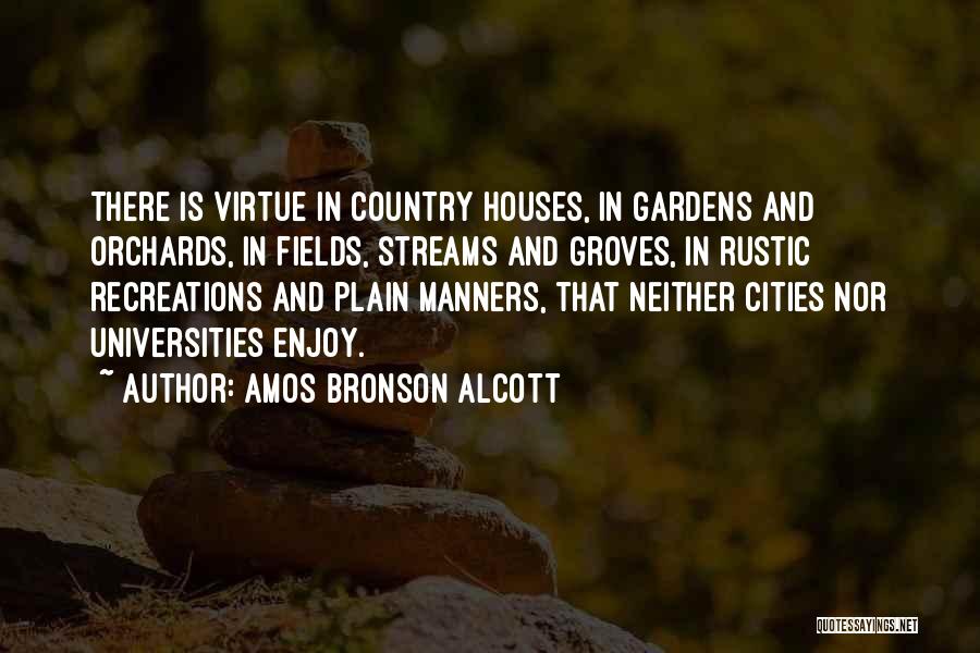 Amos Bronson Alcott Quotes: There Is Virtue In Country Houses, In Gardens And Orchards, In Fields, Streams And Groves, In Rustic Recreations And Plain