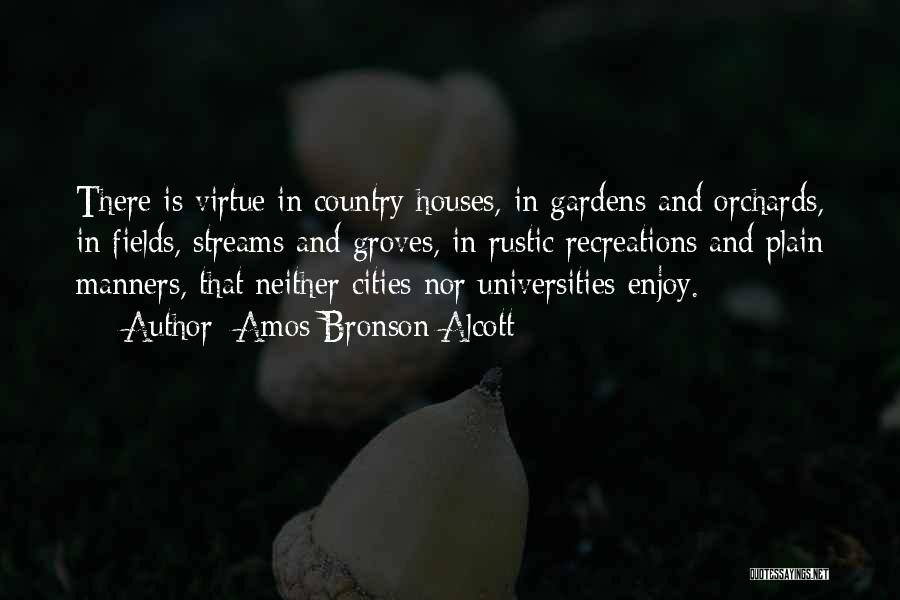 Amos Bronson Alcott Quotes: There Is Virtue In Country Houses, In Gardens And Orchards, In Fields, Streams And Groves, In Rustic Recreations And Plain