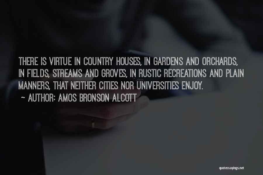 Amos Bronson Alcott Quotes: There Is Virtue In Country Houses, In Gardens And Orchards, In Fields, Streams And Groves, In Rustic Recreations And Plain