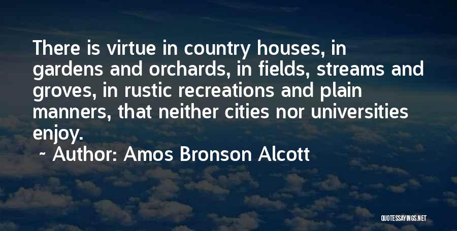 Amos Bronson Alcott Quotes: There Is Virtue In Country Houses, In Gardens And Orchards, In Fields, Streams And Groves, In Rustic Recreations And Plain