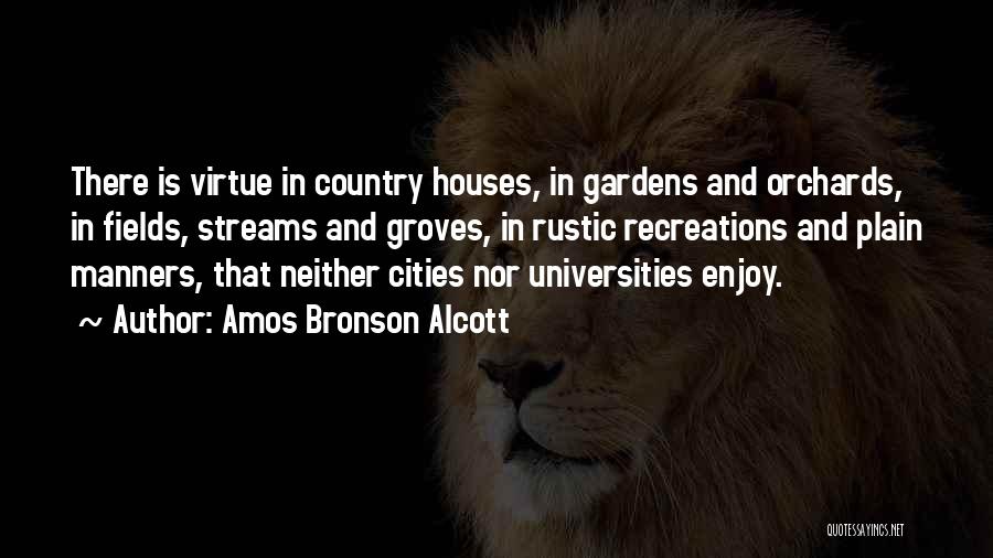 Amos Bronson Alcott Quotes: There Is Virtue In Country Houses, In Gardens And Orchards, In Fields, Streams And Groves, In Rustic Recreations And Plain