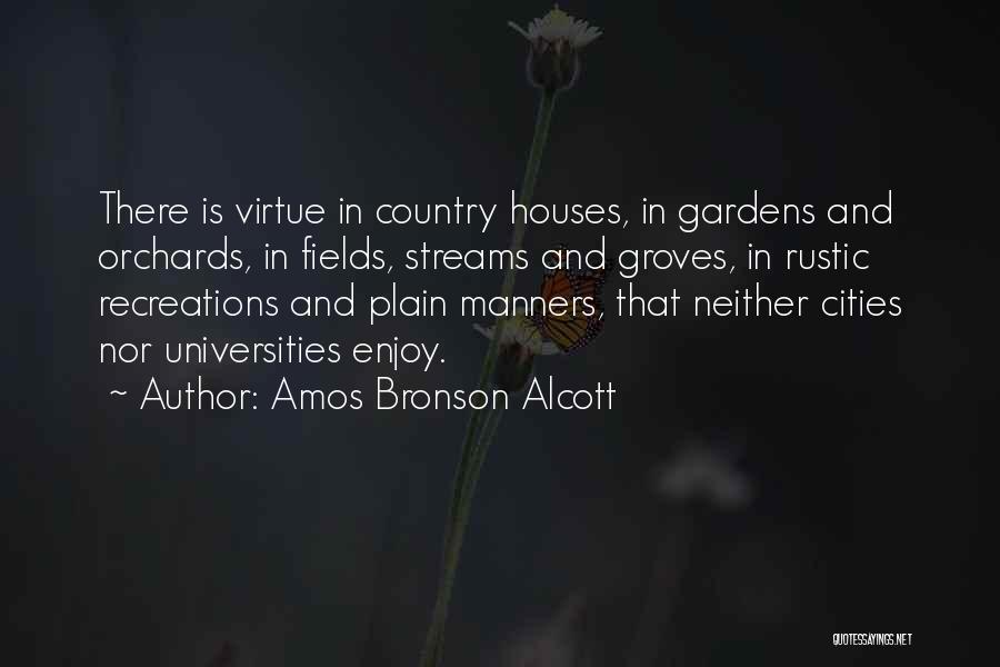 Amos Bronson Alcott Quotes: There Is Virtue In Country Houses, In Gardens And Orchards, In Fields, Streams And Groves, In Rustic Recreations And Plain