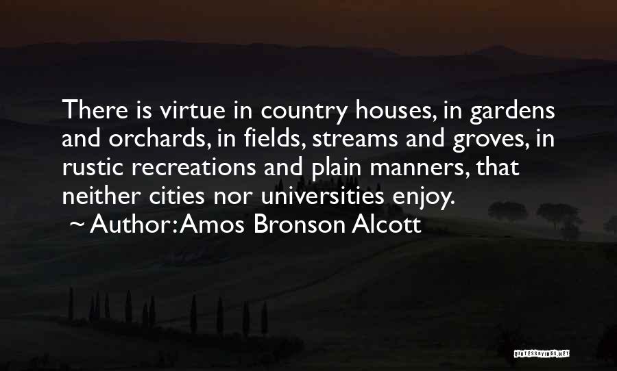 Amos Bronson Alcott Quotes: There Is Virtue In Country Houses, In Gardens And Orchards, In Fields, Streams And Groves, In Rustic Recreations And Plain