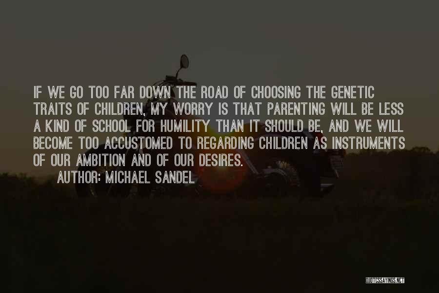 Michael Sandel Quotes: If We Go Too Far Down The Road Of Choosing The Genetic Traits Of Children, My Worry Is That Parenting