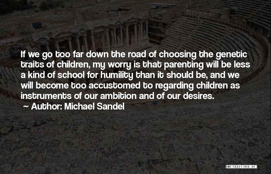 Michael Sandel Quotes: If We Go Too Far Down The Road Of Choosing The Genetic Traits Of Children, My Worry Is That Parenting