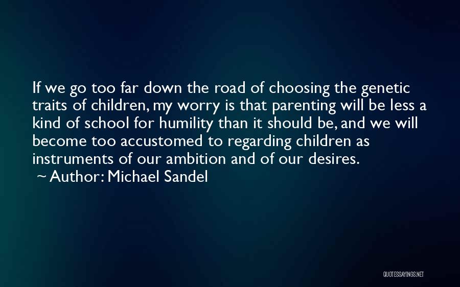 Michael Sandel Quotes: If We Go Too Far Down The Road Of Choosing The Genetic Traits Of Children, My Worry Is That Parenting