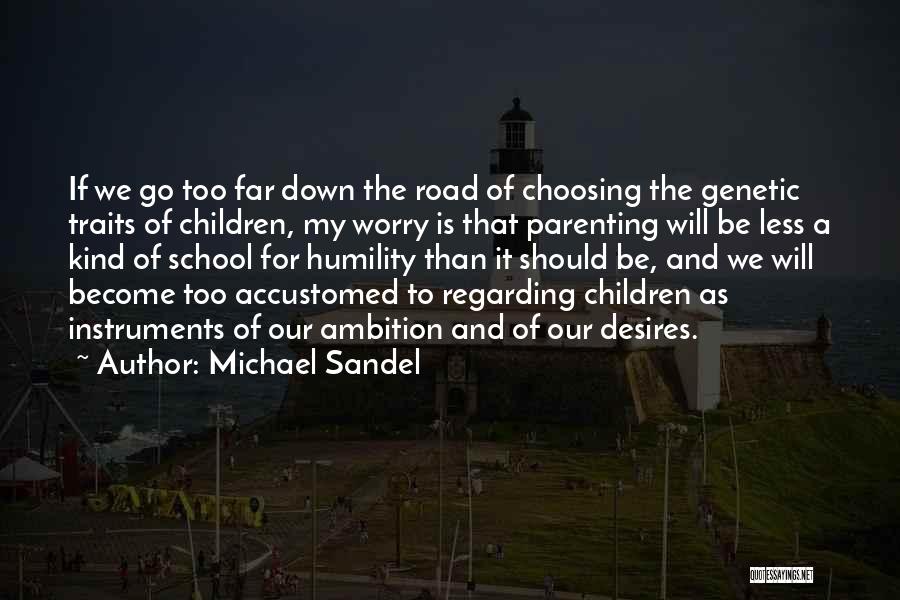 Michael Sandel Quotes: If We Go Too Far Down The Road Of Choosing The Genetic Traits Of Children, My Worry Is That Parenting