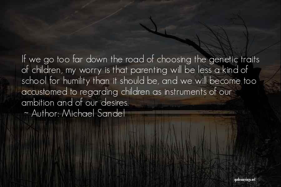 Michael Sandel Quotes: If We Go Too Far Down The Road Of Choosing The Genetic Traits Of Children, My Worry Is That Parenting