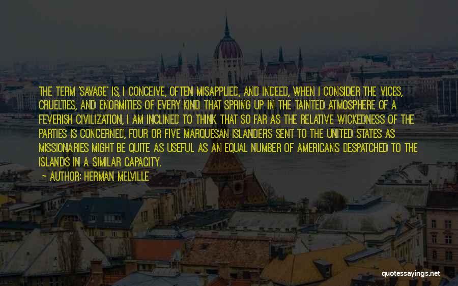 Herman Melville Quotes: The Term 'savage' Is, I Conceive, Often Misapplied, And Indeed, When I Consider The Vices, Cruelties, And Enormities Of Every